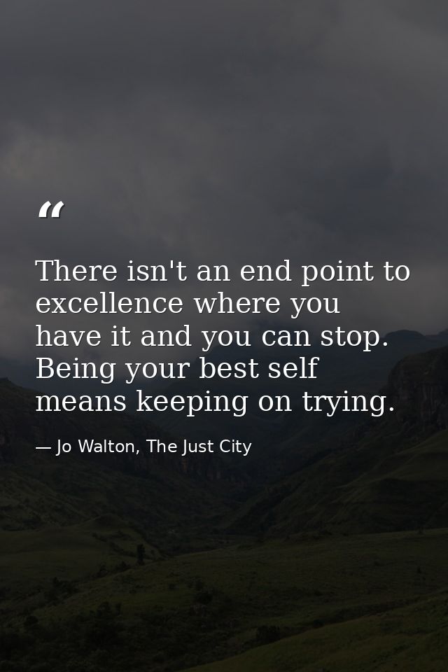There isn't an end point to excellence where you have it and you can stop. Being your best self means keeping on trying. — Jo Walton, The Just City