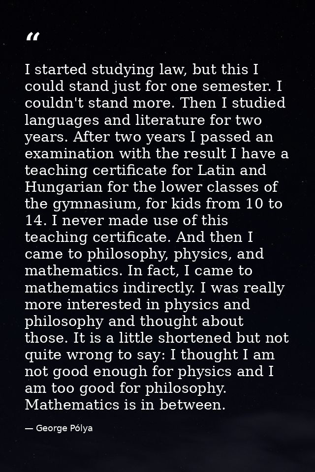I started studying law, but this I could stand just for one semester. I couldn't stand more. Then I studied languages an — George Pólya