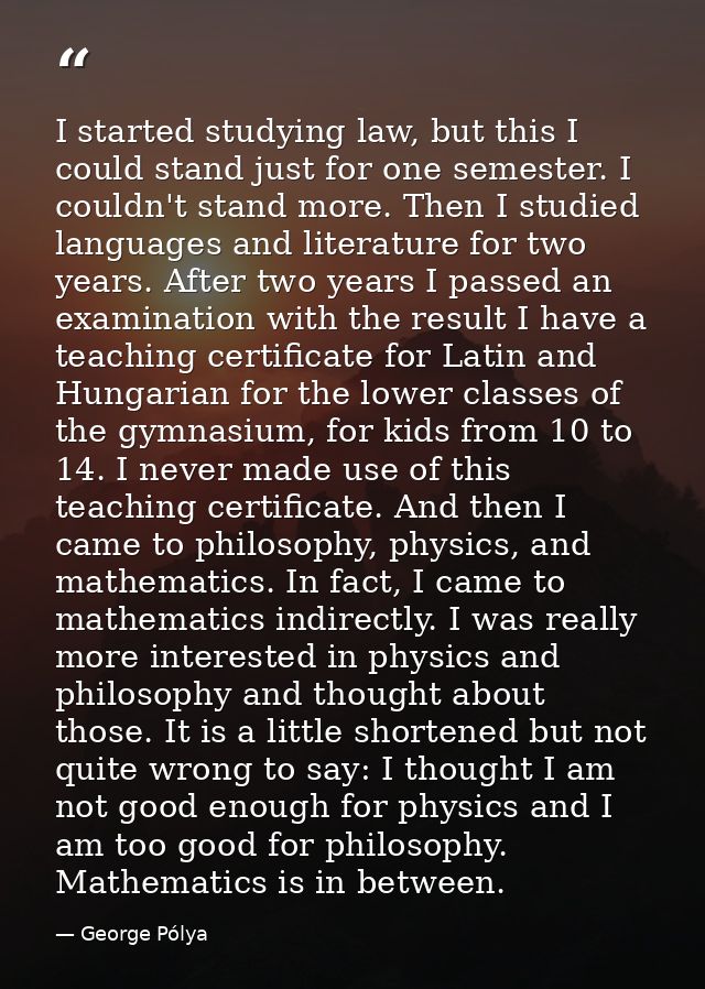 I started studying law, but this I could stand just for one semester. I couldn't stand more. Then I studied languages an — George Pólya