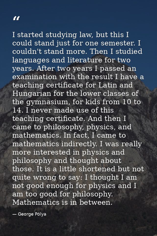 I started studying law, but this I could stand just for one semester. I couldn't stand more. Then I studied languages an — George Pólya