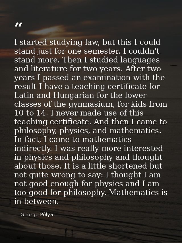 I started studying law, but this I could stand just for one semester. I couldn't stand more. Then I studied languages an — George Pólya