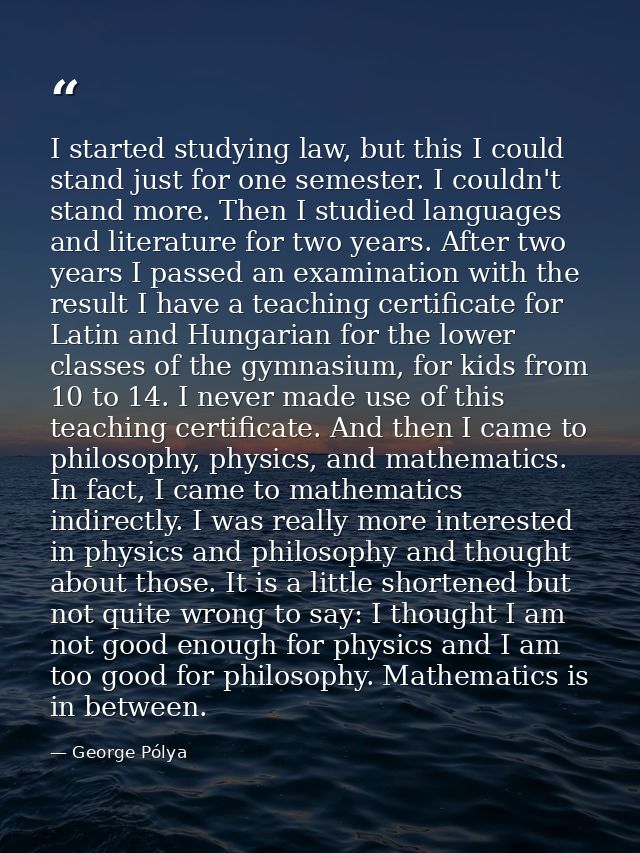 I started studying law, but this I could stand just for one semester. I couldn't stand more. Then I studied languages an — George Pólya