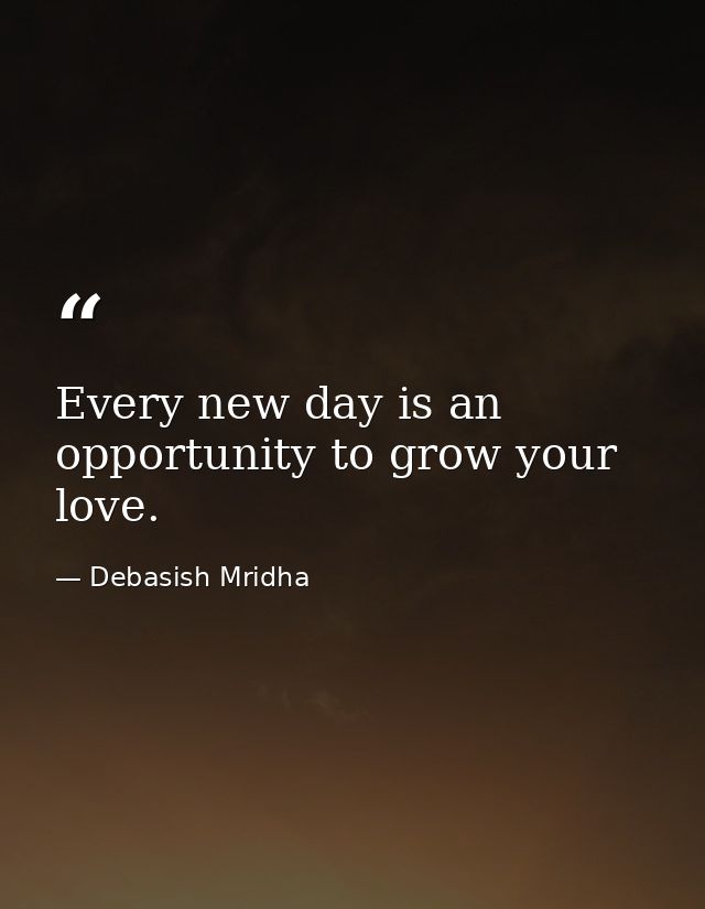 Every new day is an opportunity to grow your love. — Debasish Mridha