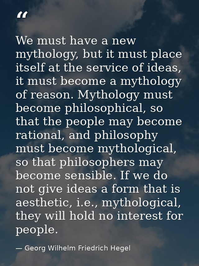 We must have a new mythology, but it must place itself at the service of ideas, it must become a mythology of reason. My — Georg Wilhelm Friedrich Hegel