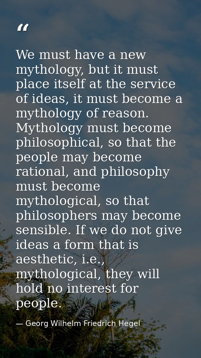 We must have a new mythology, but it must place itself at the service of ideas, it must become a mythology of reason. My — Georg Wilhelm Friedrich Hegel