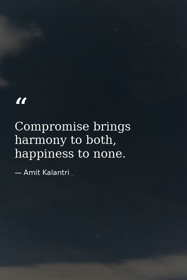 Compromise brings harmony to both, happiness to none. — Amit Kalantri