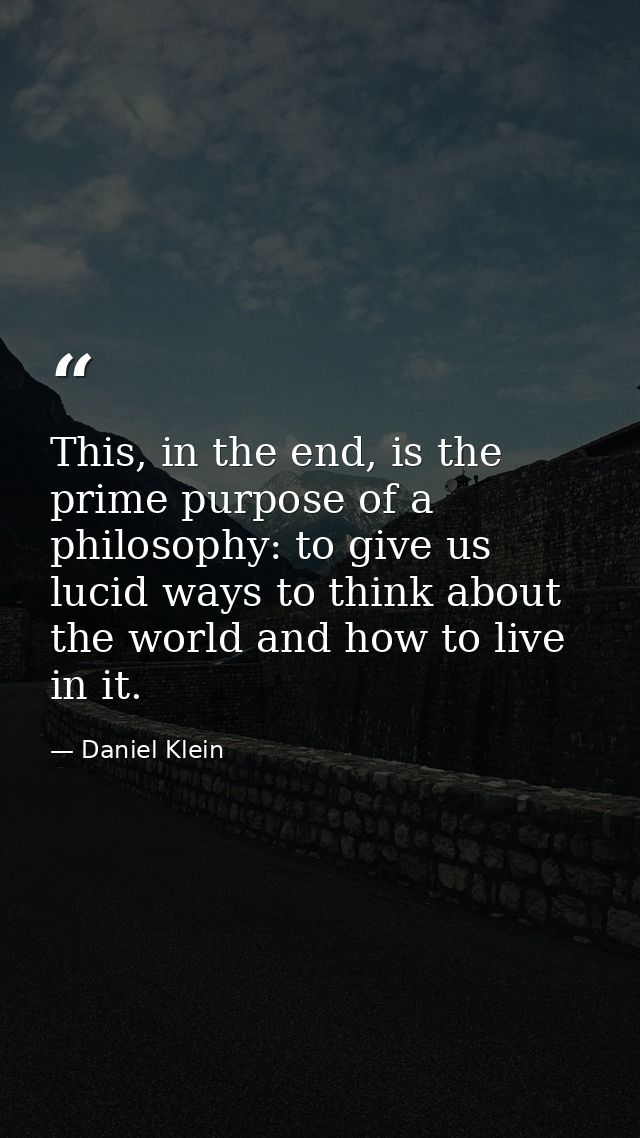 This, in the end, is the prime purpose of a philosophy: to give us lucid ways to think about the world and how to live i — Daniel Klein