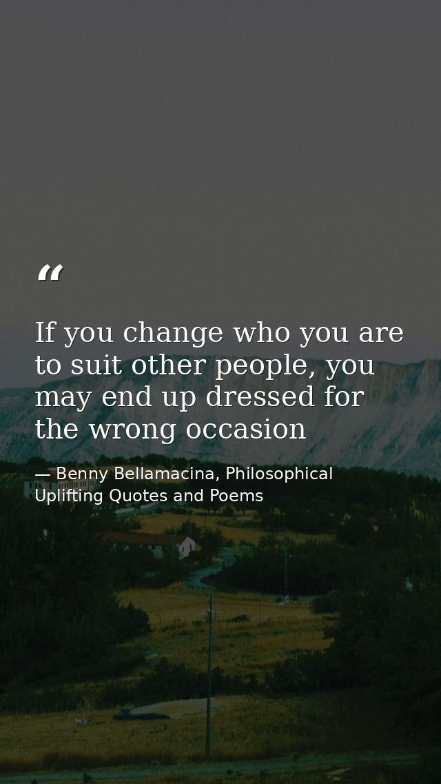 If you change who you are to suit other people, you may end up dressed for the wrong occasion — Benny Bellamacina, Philosophical Uplifting Quotes and Poems