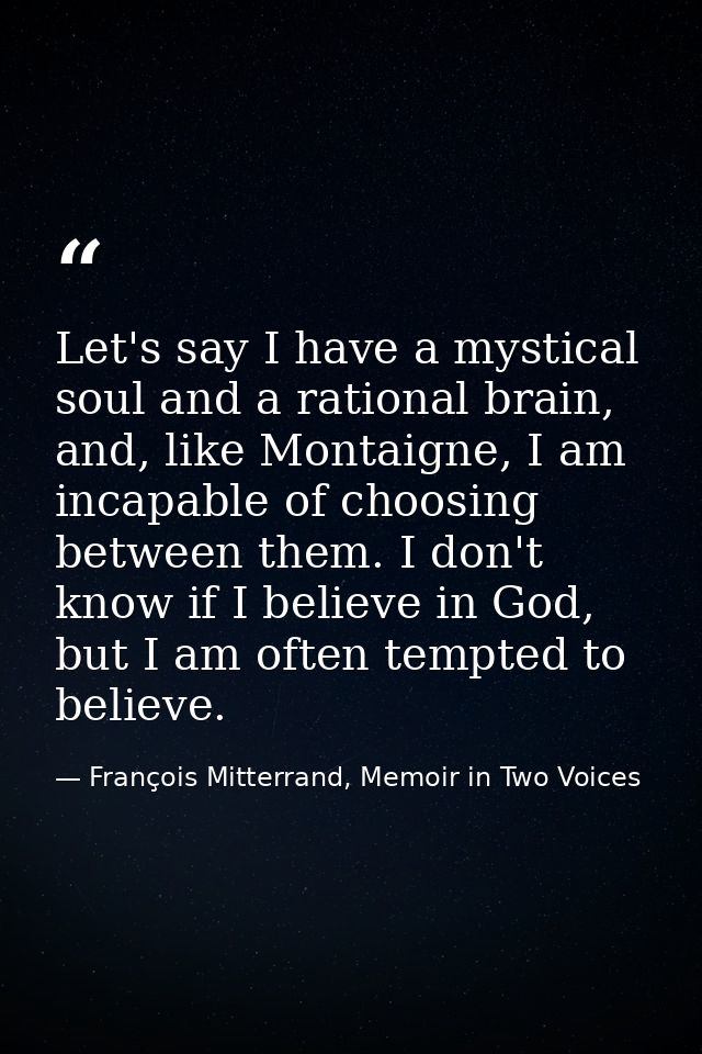 Let's say I have a mystical soul and a rational brain, and, like Montaigne, I am incapable of choosing between them. I d — François Mitterrand, Memoir in Two Voices