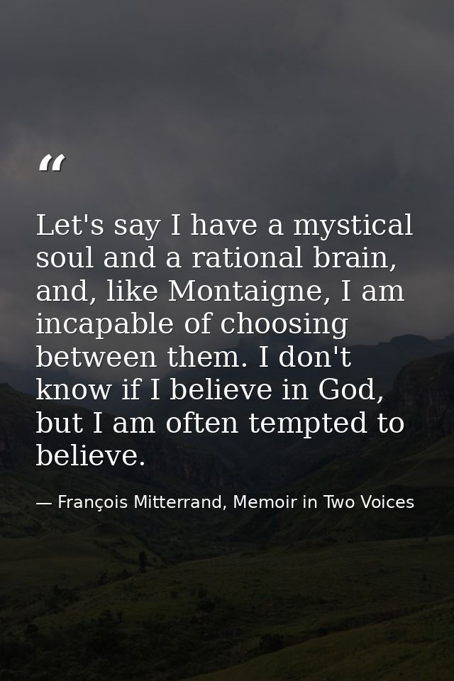 Let's say I have a mystical soul and a rational brain, and, like Montaigne, I am incapable of choosing between them. I d — François Mitterrand, Memoir in Two Voices