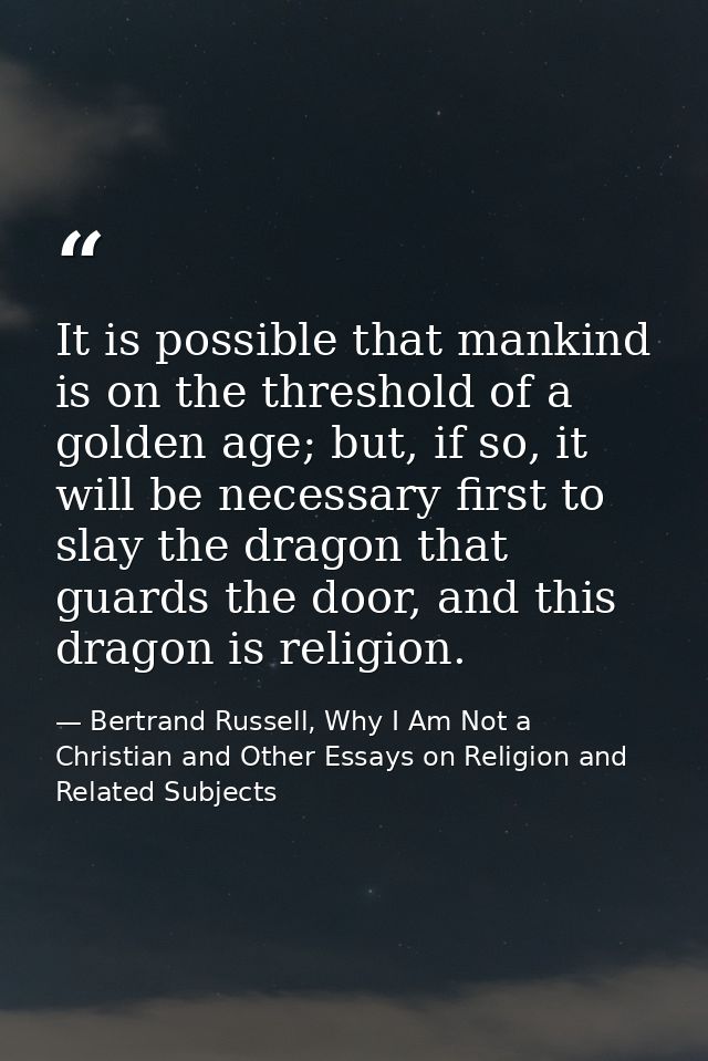 It is possible that mankind is on the threshold of a golden age; but, if so, it will be necessary first to slay the drag — Bertrand Russell, Why I Am Not a Christian and Other Essays on Religion and Related Subjects