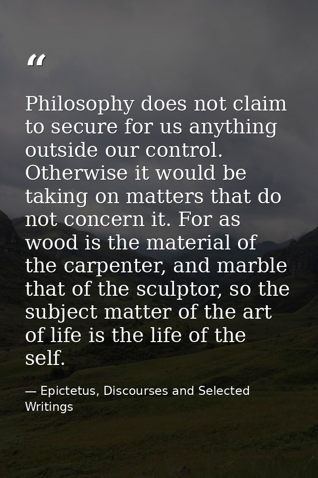 Philosophy does not claim to secure for us anything outside our control. Otherwise it would be taking on matters that do — Epictetus, Discourses and Selected Writings