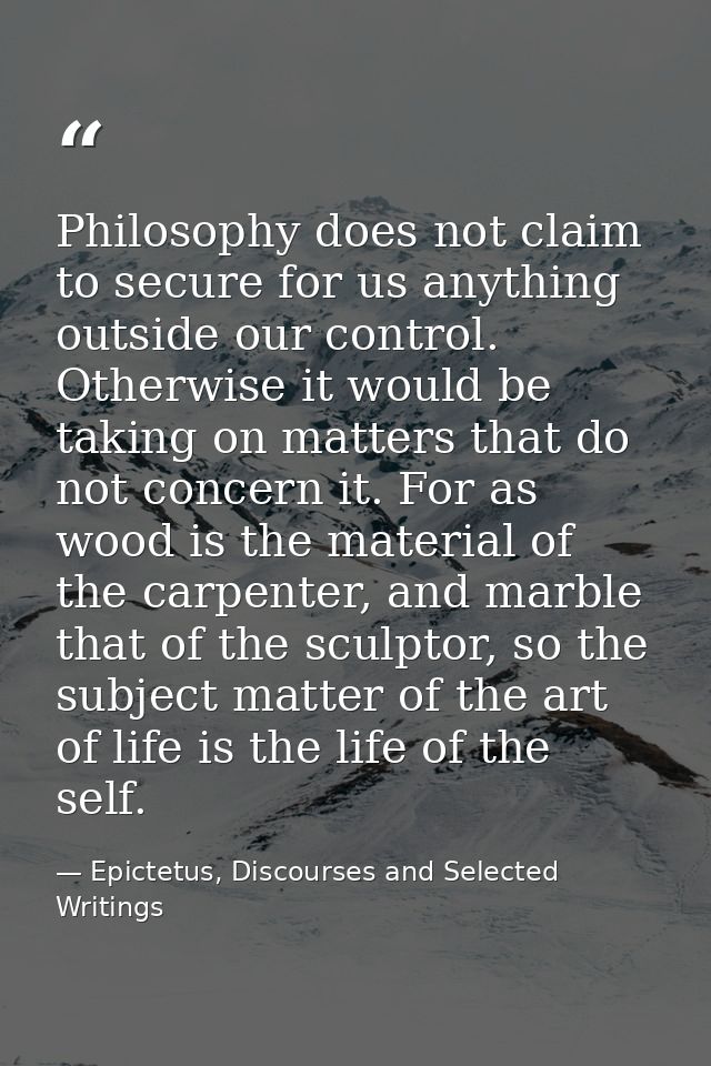 Philosophy does not claim to secure for us anything outside our control. Otherwise it would be taking on matters that do — Epictetus, Discourses and Selected Writings
