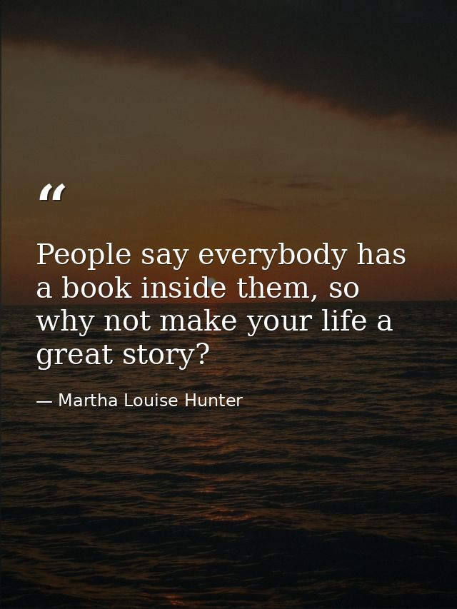 People say everybody has a book inside them, so why not make your life a great story? — Martha Louise Hunter