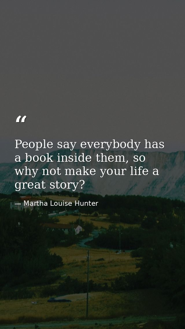 People say everybody has a book inside them, so why not make your life a great story? — Martha Louise Hunter