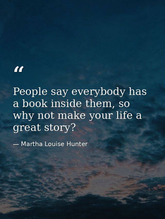People say everybody has a book inside them, so why not make your life a great story? — Martha Louise Hunter