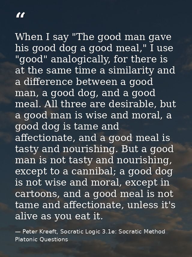 When I say "The good man gave his good dog a good meal," I use "good" analogically, for there is at the same time a simi — Peter Kreeft, Socratic Logic 3.1e: Socratic Method Platonic Questions