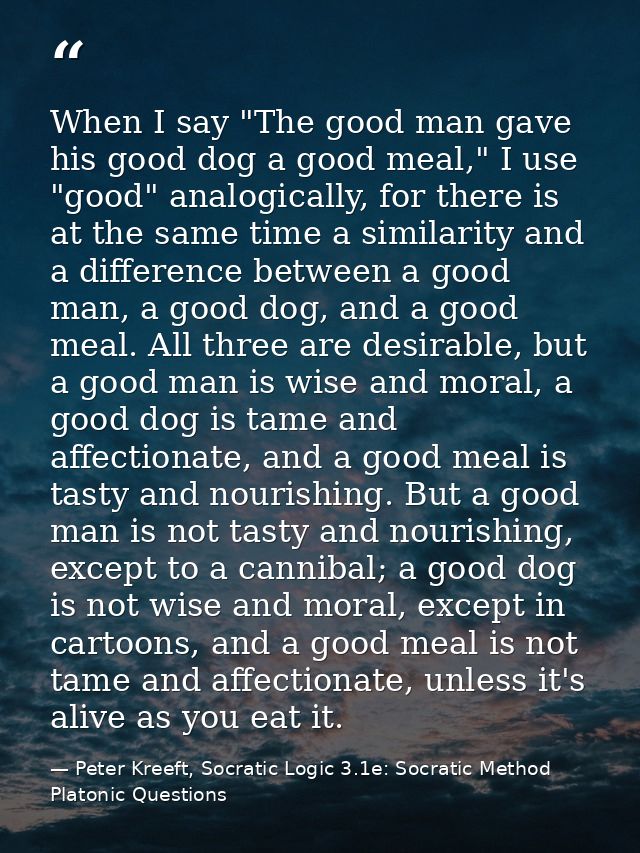 When I say "The good man gave his good dog a good meal," I use "good" analogically, for there is at the same time a simi — Peter Kreeft, Socratic Logic 3.1e: Socratic Method Platonic Questions