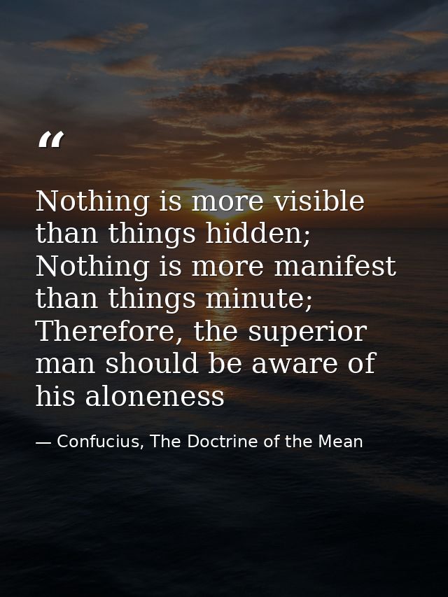 Nothing is more visible than things hidden; Nothing is more manifest than things minute; Therefore, the superior man sho — Confucius, The Doctrine of the Mean