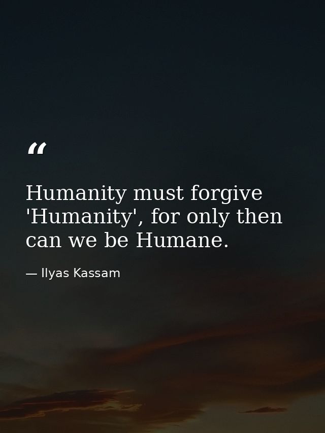 Humanity must forgive 'Humanity', for only then can we be Humane. — Ilyas Kassam