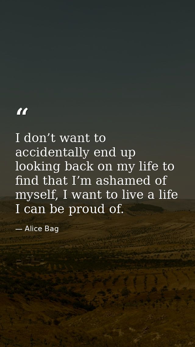 I don’t want to accidentally end up looking back on my life to find that I’m ashamed of myself, I want to live a life I  — Alice Bag