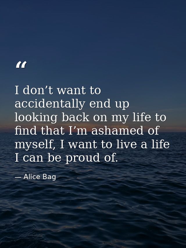 I don’t want to accidentally end up looking back on my life to find that I’m ashamed of myself, I want to live a life I  — Alice Bag