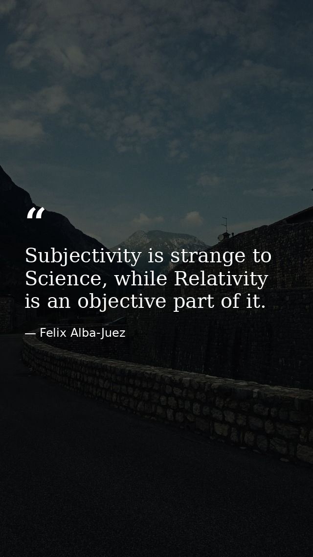Subjectivity is strange to Science, while Relativity is an objective part of it. — Felix Alba-Juez