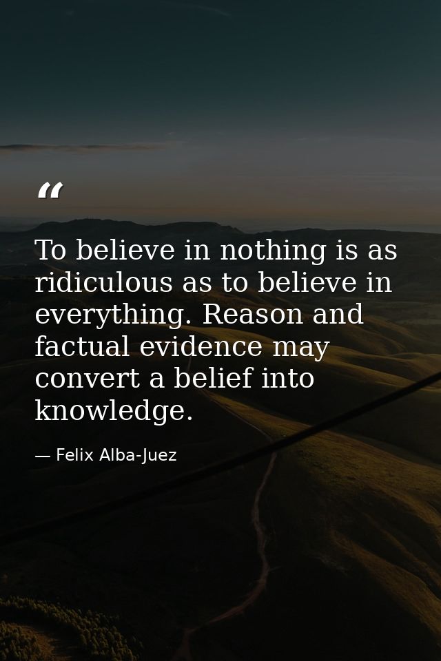 To believe in nothing is as ridiculous as to believe in everything. Reason and factual evidence may convert a belief int — Felix Alba-Juez
