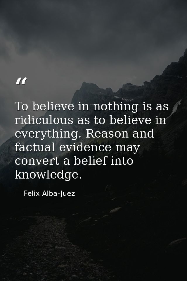 To believe in nothing is as ridiculous as to believe in everything. Reason and factual evidence may convert a belief int — Felix Alba-Juez