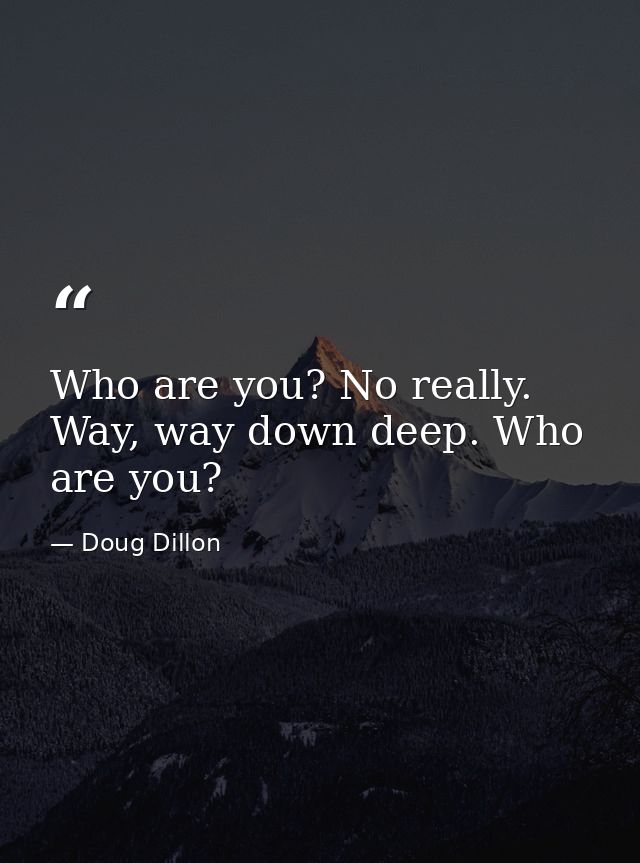 Who are you? No really. Way, way down deep. Who are you? — Doug Dillon
