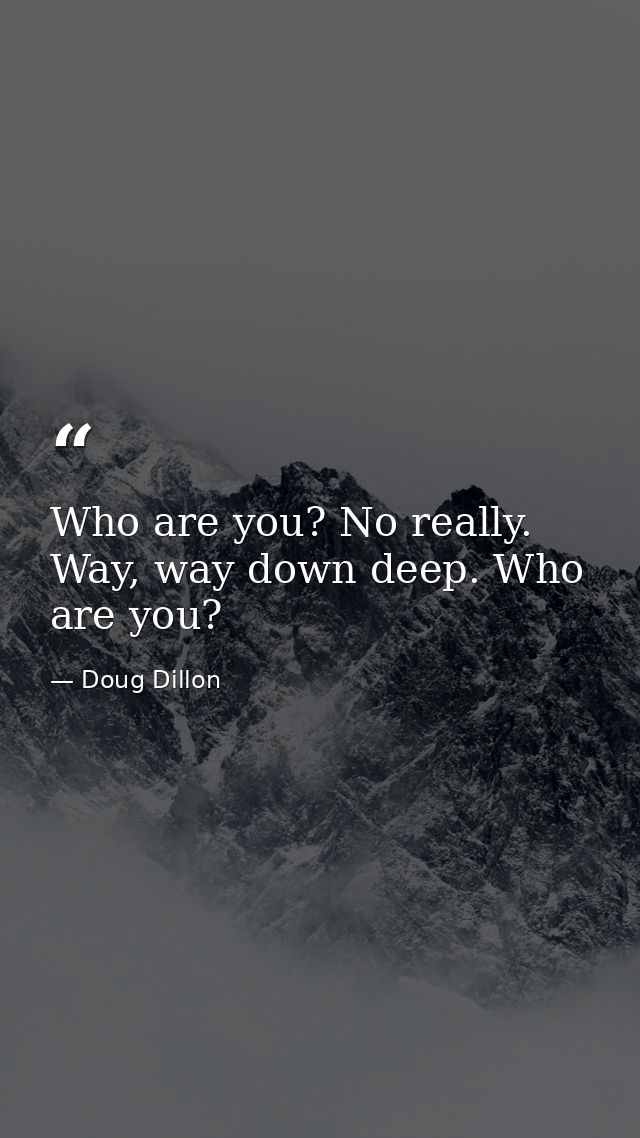 Who are you? No really. Way, way down deep. Who are you? — Doug Dillon