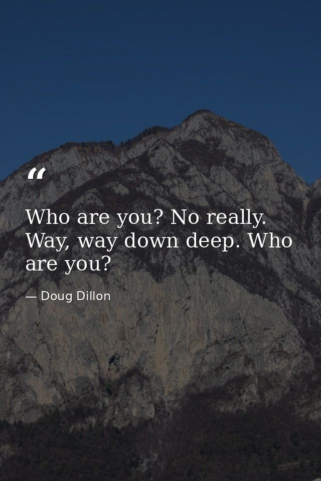 Who are you? No really. Way, way down deep. Who are you? — Doug Dillon