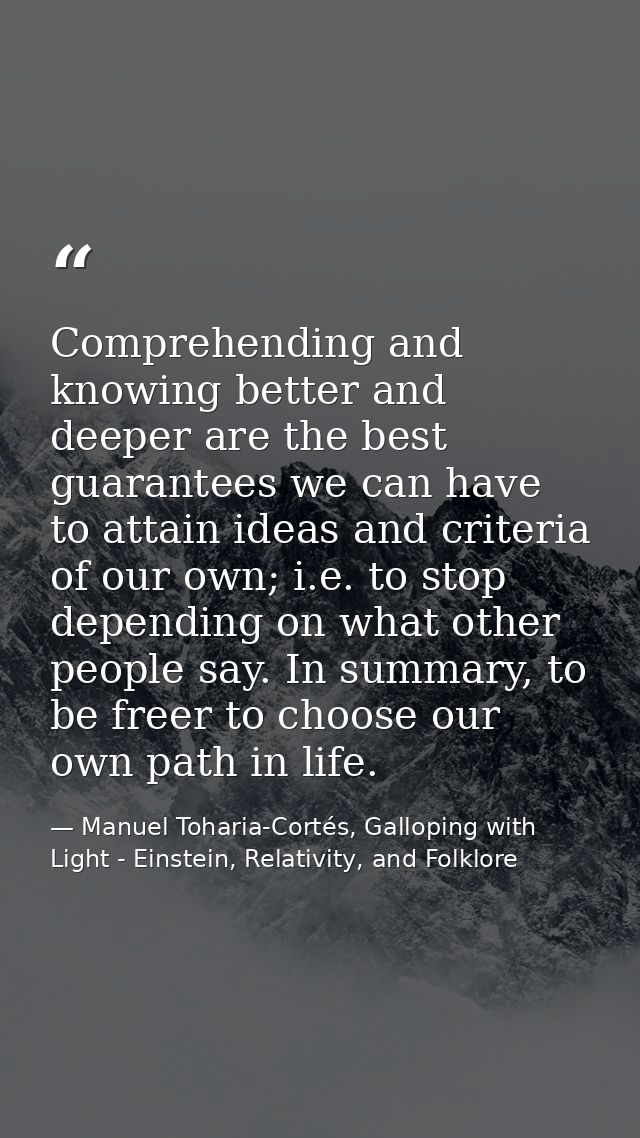 Comprehending and knowing better and deeper are the best guarantees we can have to attain ideas and criteria of our own; — Manuel Toharia-Cortés, Galloping with Light - Einstein, Relativity, and Folklore