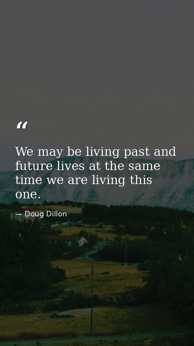 We may be living past and future lives at the same time we are living this one. — Doug Dillon