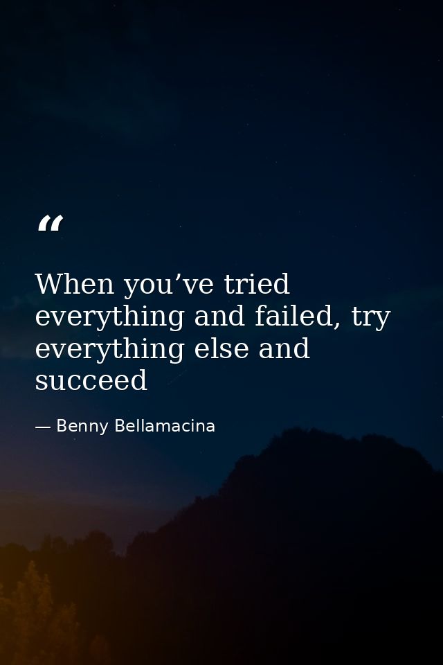 When you’ve tried everything and failed, try everything else and succeed — Benny Bellamacina
