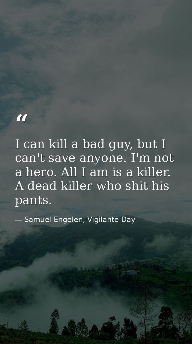 I can kill a bad guy, but I can't save anyone. I'm not a hero. All I am is a killer. A dead killer who shit his pants. — Samuel Engelen, Vigilante Day