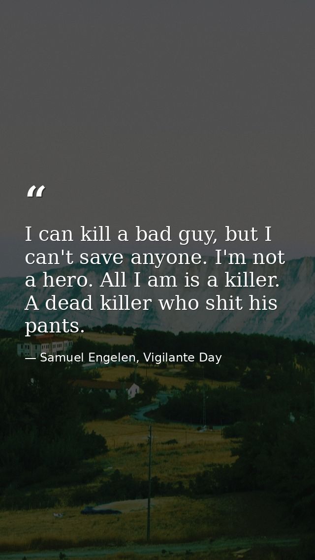 I can kill a bad guy, but I can't save anyone. I'm not a hero. All I am is a killer. A dead killer who shit his pants. — Samuel Engelen, Vigilante Day