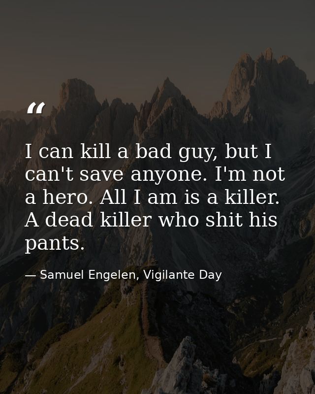 I can kill a bad guy, but I can't save anyone. I'm not a hero. All I am is a killer. A dead killer who shit his pants. — Samuel Engelen, Vigilante Day