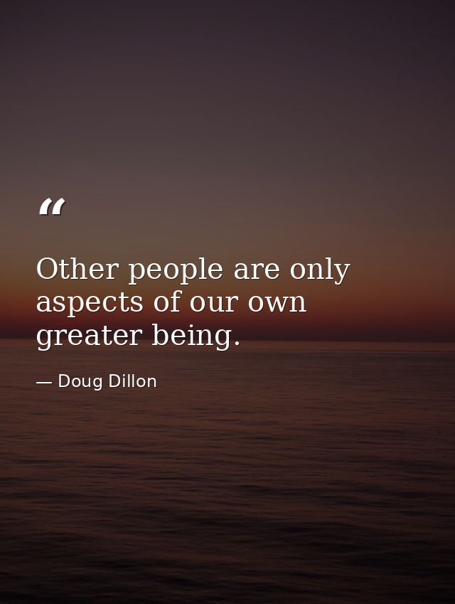 Other people are only aspects of our own greater being. — Doug Dillon
