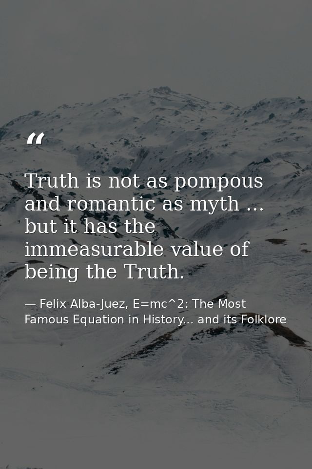 Truth is not as pompous and romantic as myth ... but it has the immeasurable value of being the Truth. — Felix Alba-Juez, E=mc^2: The Most Famous Equation in History... and its Folklore