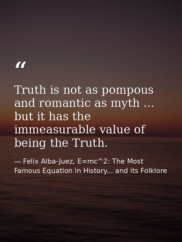 Truth is not as pompous and romantic as myth ... but it has the immeasurable value of being the Truth. — Felix Alba-Juez, E=mc^2: The Most Famous Equation in History... and its Folklore