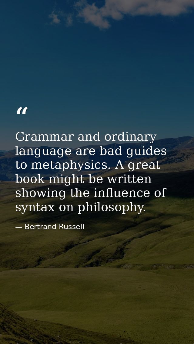 Grammar and ordinary language are bad guides to metaphysics. A great book might be written showing the influence of synt — Bertrand Russell