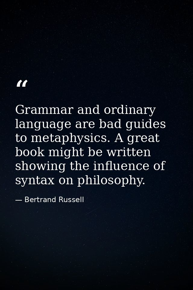 Grammar and ordinary language are bad guides to metaphysics. A great book might be written showing the influence of synt — Bertrand Russell