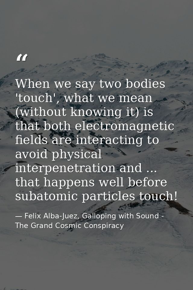 When we say two bodies 'touch', what we mean (without knowing it) is that both electromagnetic fields are interacting to — Felix Alba-Juez, Galloping with Sound - The Grand Cosmic Conspiracy