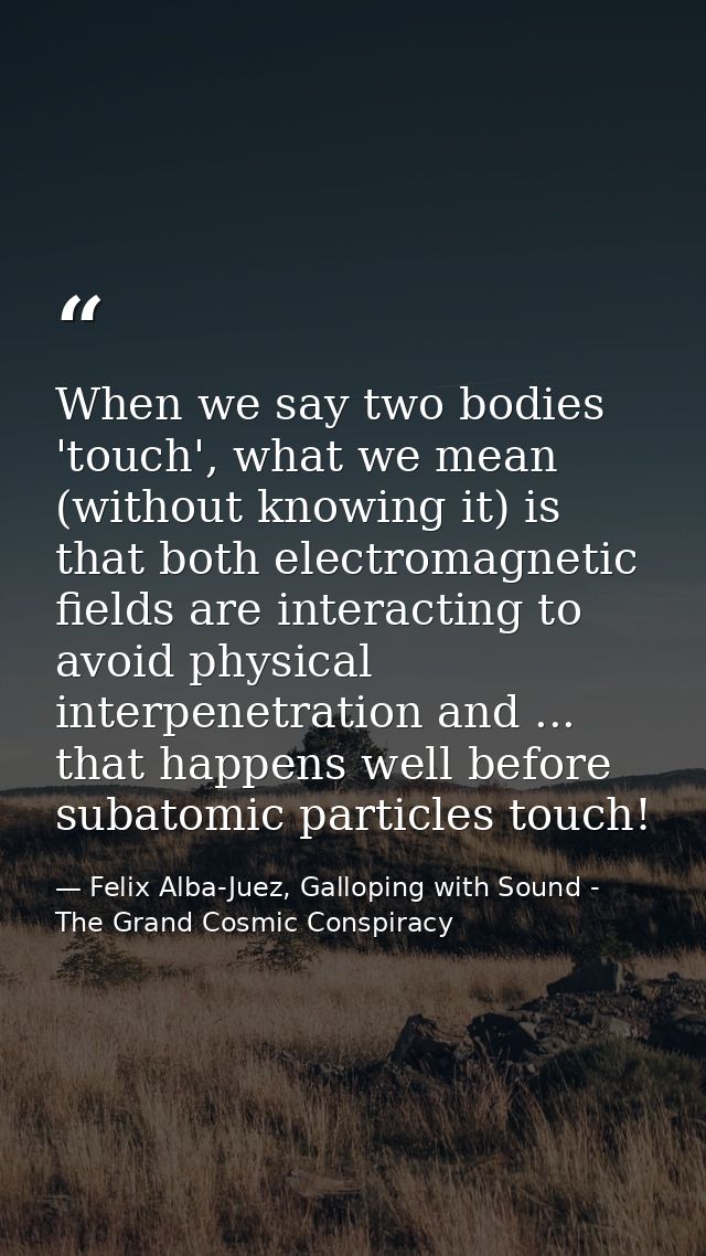 When we say two bodies 'touch', what we mean (without knowing it) is that both electromagnetic fields are interacting to — Felix Alba-Juez, Galloping with Sound - The Grand Cosmic Conspiracy