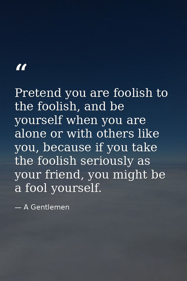 Pretend you are foolish to the foolish, and be yourself when you are alone or with others like you, because if you take  — A Gentlemen