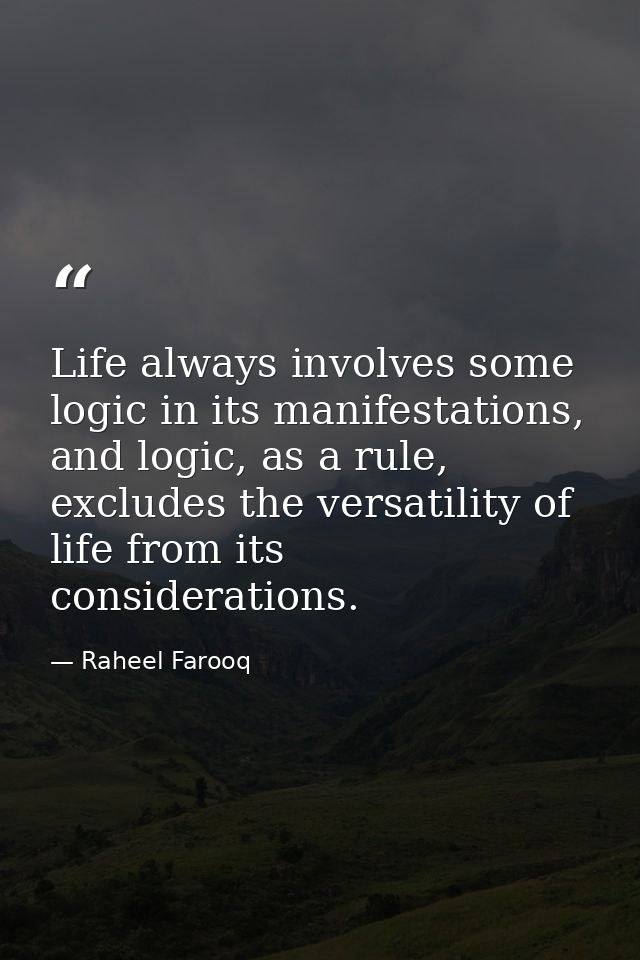 Life always involves some logic in its manifestations, and logic, as a rule, excludes the versatility of life from its c — Raheel Farooq