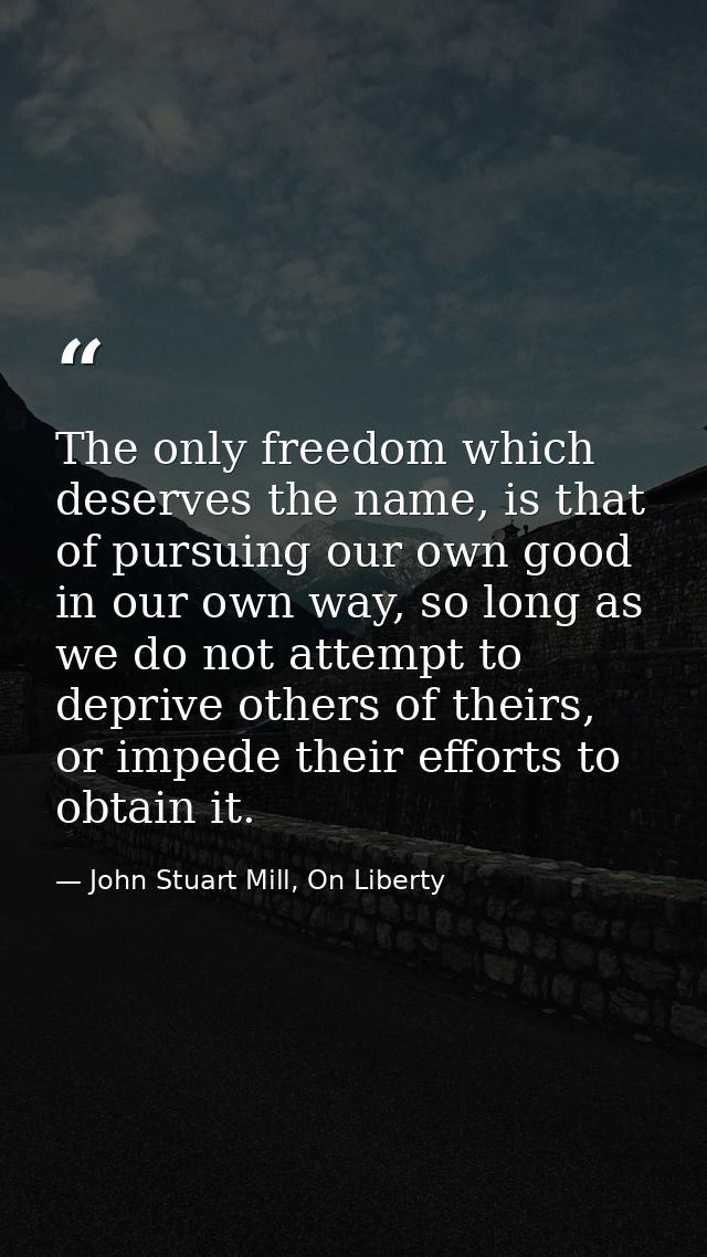 The only freedom which deserves the name, is that of pursuing our own good in our own way, so long as we do not attempt  — John Stuart Mill, On Liberty