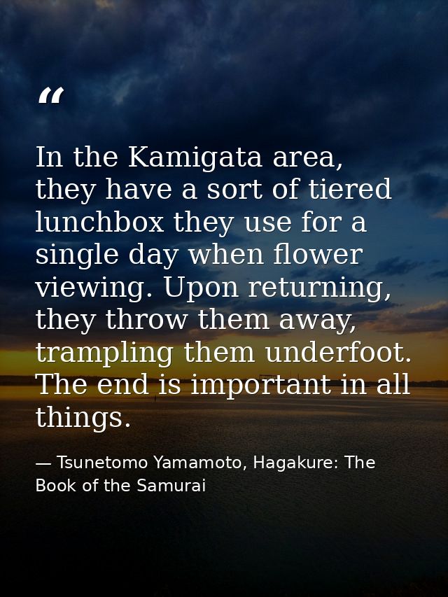 In the Kamigata area, they have a sort of tiered lunchbox they use for a single day when flower viewing. Upon returning, — Tsunetomo Yamamoto, Hagakure: The Book of the Samurai