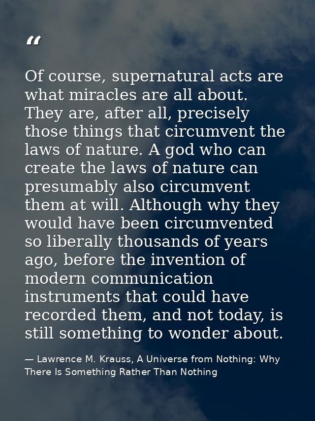 Of course, supernatural acts are what miracles are all about. They are, after all, precisely those things that circumven — Lawrence M. Krauss, A Universe from Nothing: Why There Is Something Rather Than Nothing